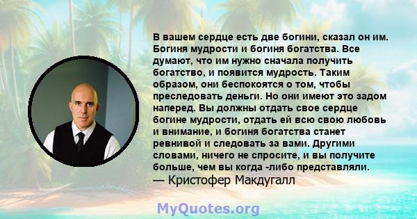 В вашем сердце есть две богини, сказал он им. Богиня мудрости и богиня богатства. Все думают, что им нужно сначала получить богатство, и появится мудрость. Таким образом, они беспокоятся о том, чтобы преследовать