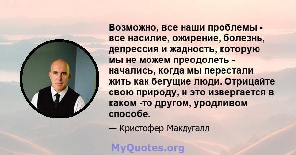 Возможно, все наши проблемы - все насилие, ожирение, болезнь, депрессия и жадность, которую мы не можем преодолеть - начались, когда мы перестали жить как бегущие люди. Отрицайте свою природу, и это извергается в каком