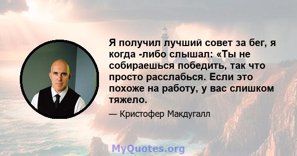 Я получил лучший совет за бег, я когда -либо слышал: «Ты не собираешься победить, так что просто расслабься. Если это похоже на работу, у вас слишком тяжело.