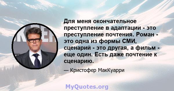 Для меня окончательное преступление в адаптации - это преступление почтения. Роман - это одна из формы СМИ, сценарий - это другая, а фильм - еще один. Есть даже почтение к сценарию.