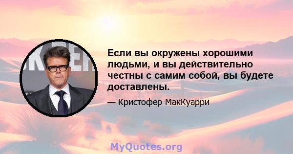 Если вы окружены хорошими людьми, и вы действительно честны с самим собой, вы будете доставлены.