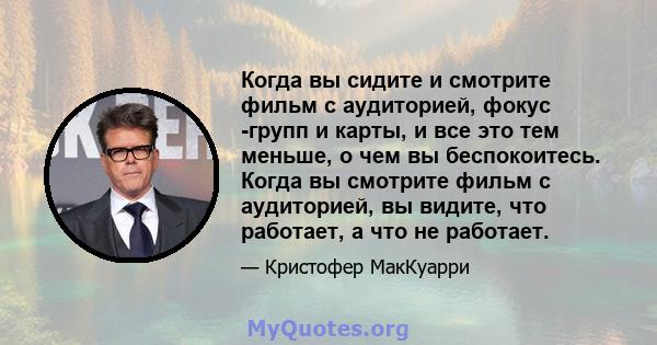 Когда вы сидите и смотрите фильм с аудиторией, фокус -групп и карты, и все это тем меньше, о чем вы беспокоитесь. Когда вы смотрите фильм с аудиторией, вы видите, что работает, а что не работает.