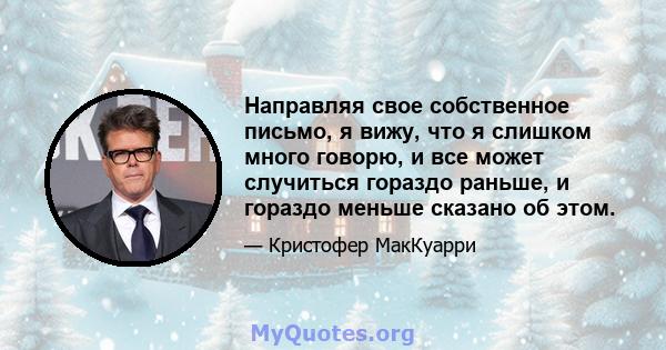 Направляя свое собственное письмо, я вижу, что я слишком много говорю, и все может случиться гораздо раньше, и гораздо меньше сказано об этом.