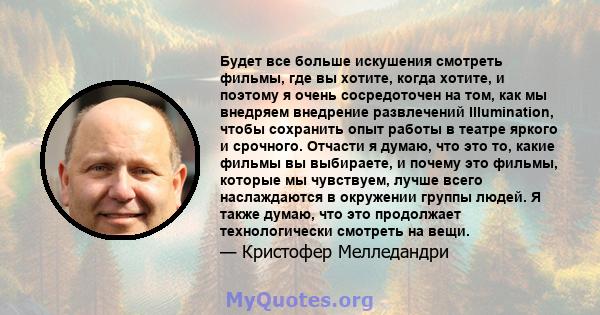 Будет все больше искушения смотреть фильмы, где вы хотите, когда хотите, и поэтому я очень сосредоточен на том, как мы внедряем внедрение развлечений Illumination, чтобы сохранить опыт работы в театре яркого и срочного. 