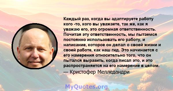 Каждый раз, когда вы адаптируете работу кого -то, кого вы уважаете, так же, как я уважаю его, это огромная ответственность. Почитая эту ответственность, мы пытаемся постоянно использовать его работу, и написание,