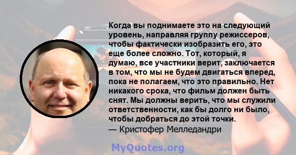 Когда вы поднимаете это на следующий уровень, направляя группу режиссеров, чтобы фактически изобразить его, это еще более сложно. Тот, который, я думаю, все участники верит, заключается в том, что мы не будем двигаться