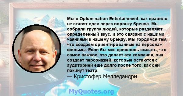 Мы в Oplumination Entertainment, как правило, не ставят идеи через воронку бренда. Мы собрали группу людей, которые разделяют определенный вкус, и это связано с нашими чаяниями к нашему бренду. Мы гордимся тем, что