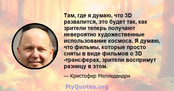 Там, где я думаю, что 3D развалится, это будет так, как зрители теперь получают невероятно художественные использование космоса. Я думаю, что фильмы, которые просто сняты в виде фильмов о 3D -трансферах, зрители