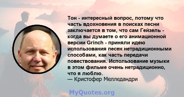 Тон - интересный вопрос, потому что часть вдохновения в поисках песни заключается в том, что сам Гейзель - когда вы думаете о его анимационной версии Grinch - приняли идею использования песен нетрадиционными способами,