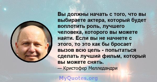 Вы должны начать с того, что вы выбираете актера, который будет воплотить роль, лучшего человека, которого вы можете найти. Если вы не начнете с этого, то это как бы бросает вызов всю цель - попытаться сделать лучший