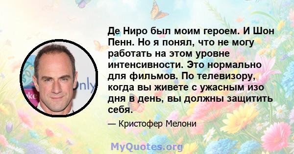 Де Ниро был моим героем. И Шон Пенн. Но я понял, что не могу работать на этом уровне интенсивности. Это нормально для фильмов. По телевизору, когда вы живете с ужасным изо дня в день, вы должны защитить себя.