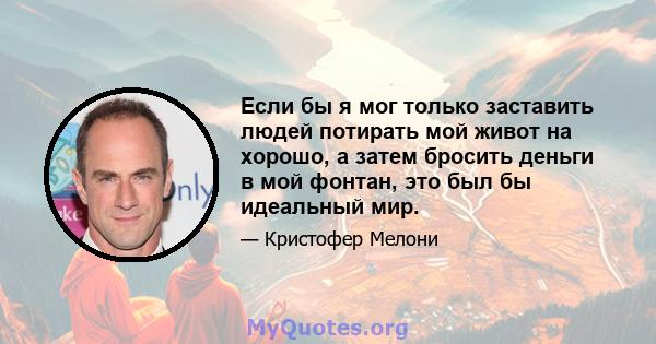 Если бы я мог только заставить людей потирать мой живот на хорошо, а затем бросить деньги в мой фонтан, это был бы идеальный мир.