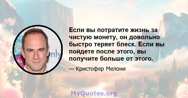 Если вы потратите жизнь за чистую монету, он довольно быстро теряет блеск. Если вы пойдете после этого, вы получите больше от этого.