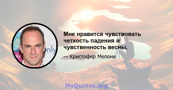 Мне нравится чувствовать четкость падения и чувственность весны.