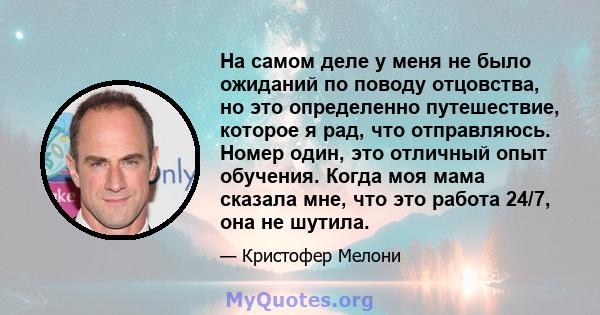 На самом деле у меня не было ожиданий по поводу отцовства, но это определенно путешествие, которое я рад, что отправляюсь. Номер один, это отличный опыт обучения. Когда моя мама сказала мне, что это работа 24/7, она не