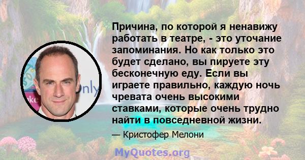 Причина, по которой я ненавижу работать в театре, - это уточание запоминания. Но как только это будет сделано, вы пируете эту бесконечную еду. Если вы играете правильно, каждую ночь чревата очень высокими ставками,