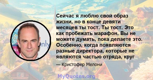 Сейчас я люблю свой образ жизни, но в конце девяти месяцев ты тост. Ты тост. Это как пробежать марафон. Вы не можете думать, пока делаете это. Особенно, когда появляются разные директора, которые не являются частью