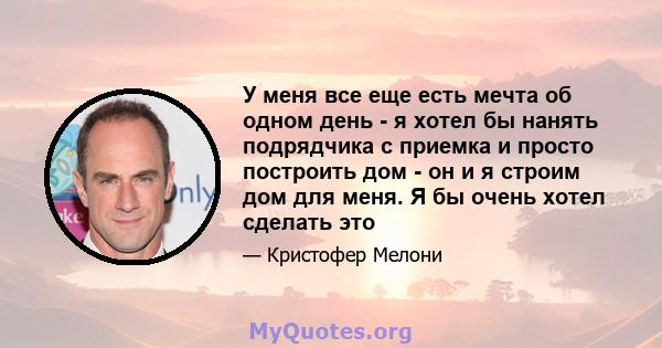 У меня все еще есть мечта об одном день - я хотел бы нанять подрядчика с приемка и просто построить дом - он и я строим дом для меня. Я бы очень хотел сделать это