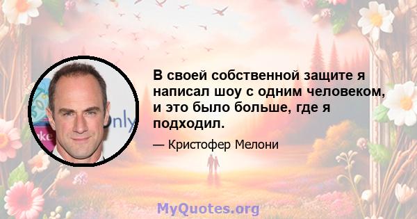 В своей собственной защите я написал шоу с одним человеком, и это было больше, где я подходил.