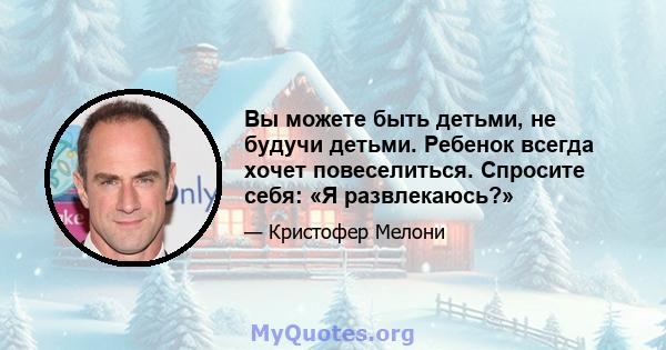 Вы можете быть детьми, не будучи детьми. Ребенок всегда хочет повеселиться. Спросите себя: «Я развлекаюсь?»