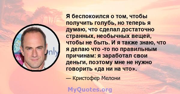 Я беспокоился о том, чтобы получить голубь, но теперь я думаю, что сделал достаточно странных, необычных вещей, чтобы не быть. И я также знаю, что я делаю что -то по правильным причинам: я заработал свои деньги, поэтому 