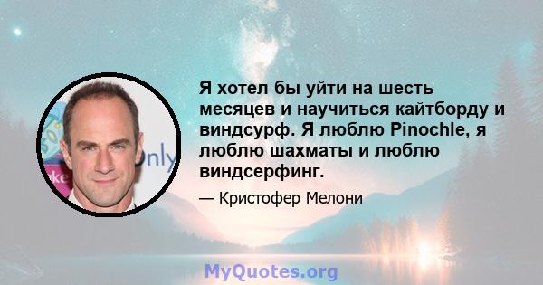 Я хотел бы уйти на шесть месяцев и научиться кайтборду и виндсурф. Я люблю Pinochle, я люблю шахматы и люблю виндсерфинг.