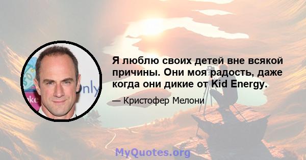 Я люблю своих детей вне всякой причины. Они моя радость, даже когда они дикие от Kid Energy.