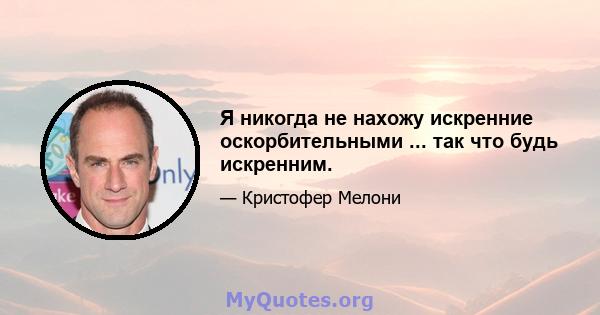 Я никогда не нахожу искренние оскорбительными ... так что будь искренним.