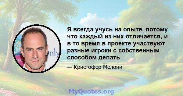 Я всегда учусь на опыте, потому что каждый из них отличается, и в то время в проекте участвуют разные игроки с собственным способом делать