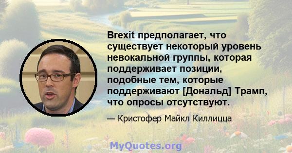 Brexit предполагает, что существует некоторый уровень невокальной группы, которая поддерживает позиции, подобные тем, которые поддерживают [Дональд] Трамп, что опросы отсутствуют.