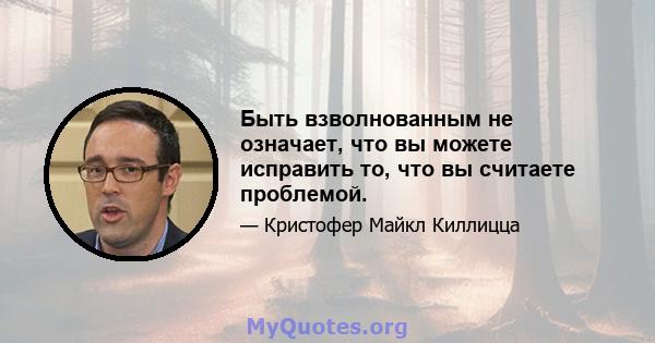 Быть взволнованным не означает, что вы можете исправить то, что вы считаете проблемой.