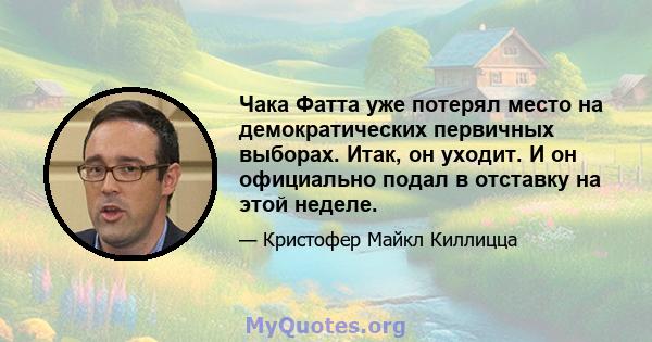 Чака Фатта уже потерял место на демократических первичных выборах. Итак, он уходит. И он официально подал в отставку на этой неделе.