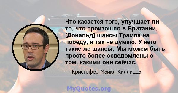 Что касается того, улучшает ли то, что произошло в Британии, [Дональд] шансы Трампа на победу, я так не думаю. У него такие же шансы; Мы можем быть просто более осведомлены о том, какими они сейчас.