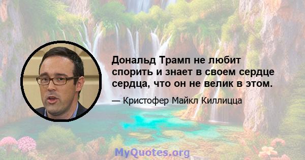 Дональд Трамп не любит спорить и знает в своем сердце сердца, что он не велик в этом.