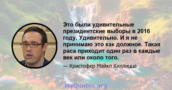 Это были удивительные президентские выборы в 2016 году. Удивительно. И я не принимаю это как должное. Такая раса приходит один раз в каждые век или около того.