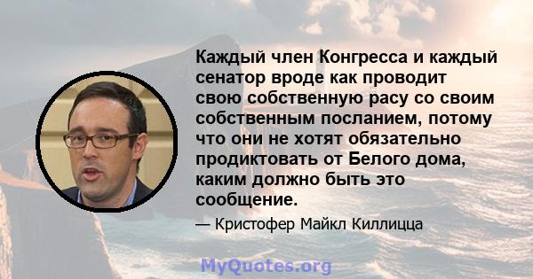 Каждый член Конгресса и каждый сенатор вроде как проводит свою собственную расу со своим собственным посланием, потому что они не хотят обязательно продиктовать от Белого дома, каким должно быть это сообщение.