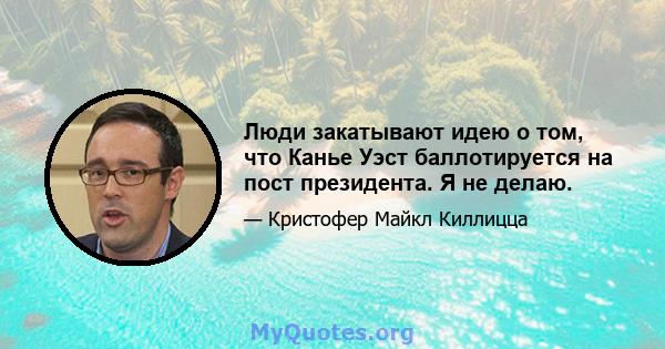 Люди закатывают идею о том, что Канье Уэст баллотируется на пост президента. Я не делаю.