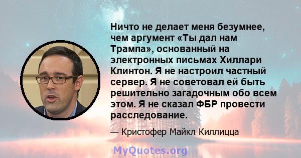 Ничто не делает меня безумнее, чем аргумент «Ты дал нам Трампа», основанный на электронных письмах Хиллари Клинтон. Я не настроил частный сервер. Я не советовал ей быть решительно загадочным обо всем этом. Я не сказал