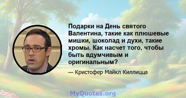 Подарки на День святого Валентина, такие как плюшевые мишки, шоколад и духи, такие хромы. Как насчет того, чтобы быть вдумчивым и оригинальным?