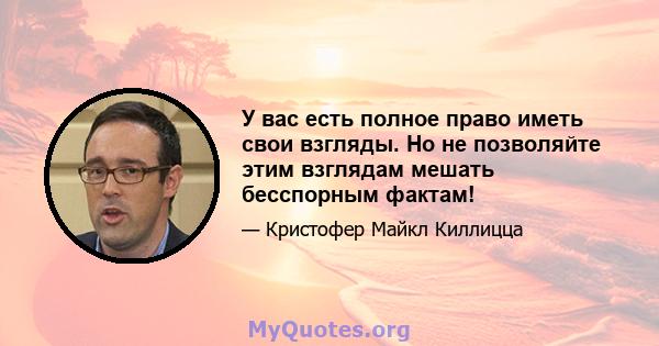 У вас есть полное право иметь свои взгляды. Но не позволяйте этим взглядам мешать бесспорным фактам!