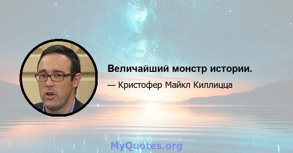 Величайший монстр истории.