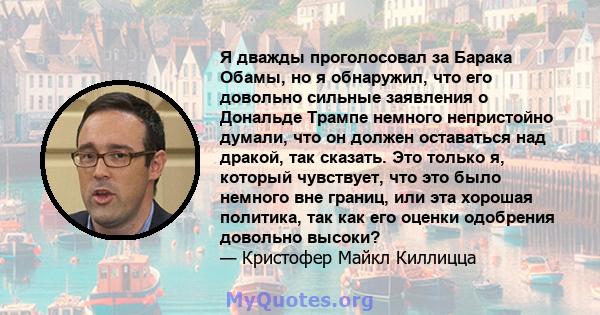 Я дважды проголосовал за Барака Обамы, но я обнаружил, что его довольно сильные заявления о Дональде Трампе немного непристойно думали, что он должен оставаться над дракой, так сказать. Это только я, который чувствует,