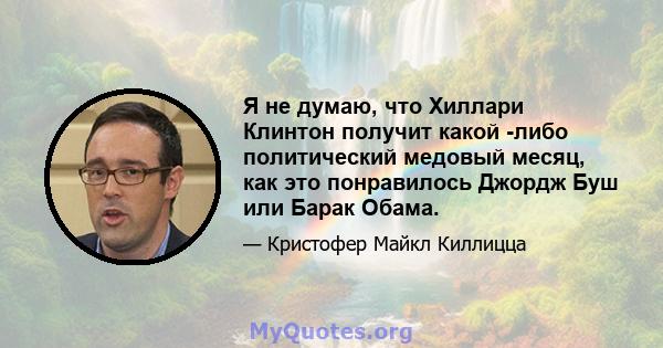 Я не думаю, что Хиллари Клинтон получит какой -либо политический медовый месяц, как это понравилось Джордж Буш или Барак Обама.