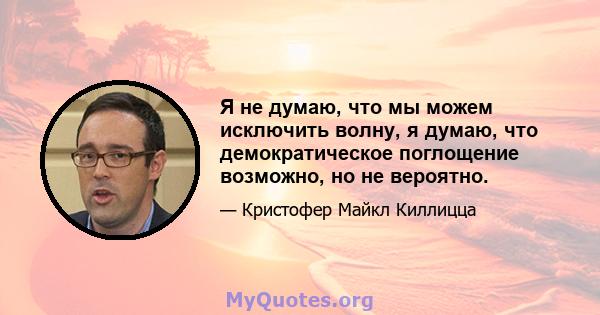 Я не думаю, что мы можем исключить волну, я думаю, что демократическое поглощение возможно, но не вероятно.