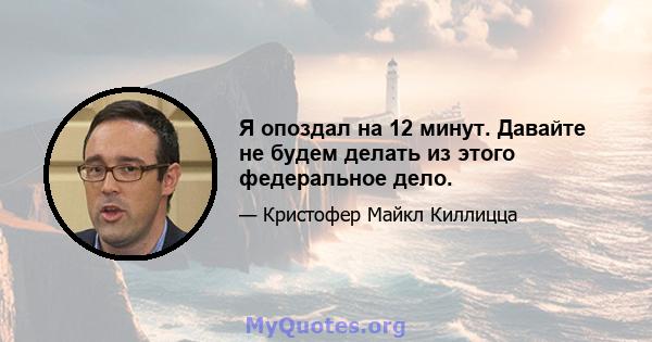 Я опоздал на 12 минут. Давайте не будем делать из этого федеральное дело.