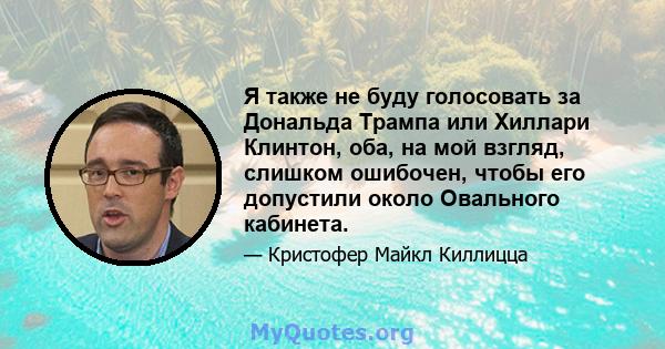 Я также не буду голосовать за Дональда Трампа или Хиллари Клинтон, оба, на мой взгляд, слишком ошибочен, чтобы его допустили около Овального кабинета.