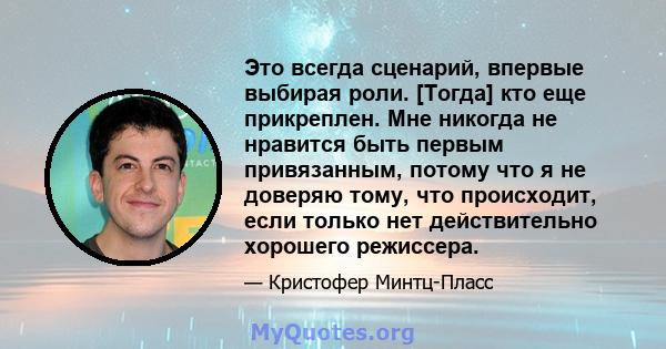 Это всегда сценарий, впервые выбирая роли. [Тогда] кто еще прикреплен. Мне никогда не нравится быть первым привязанным, потому что я не доверяю тому, что происходит, если только нет действительно хорошего режиссера.