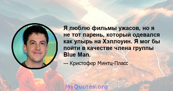 Я люблю фильмы ужасов, но я не тот парень, который одевался как упырь на Хэллоуин. Я мог бы пойти в качестве члена группы Blue Man.