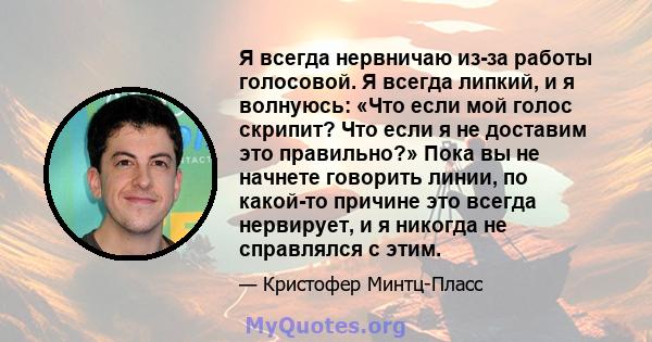 Я всегда нервничаю из-за работы голосовой. Я всегда липкий, и я волнуюсь: «Что если мой голос скрипит? Что если я не доставим это правильно?» Пока вы не начнете говорить линии, по какой-то причине это всегда нервирует,