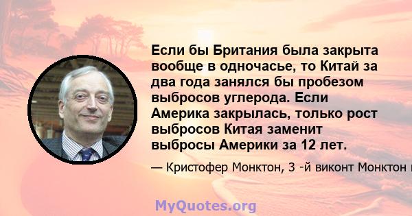 Если бы Британия была закрыта вообще в одночасье, то Китай за два года занялся бы пробезом выбросов углерода. Если Америка закрылась, только рост выбросов Китая заменит выбросы Америки за 12 лет.